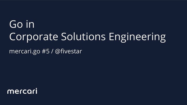 Go in
Corporate Solutions Engineering
mercari.go #5 / @fivestar
