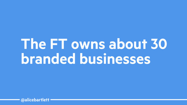 @alicebartlett
The FT owns about 30
branded businesses
