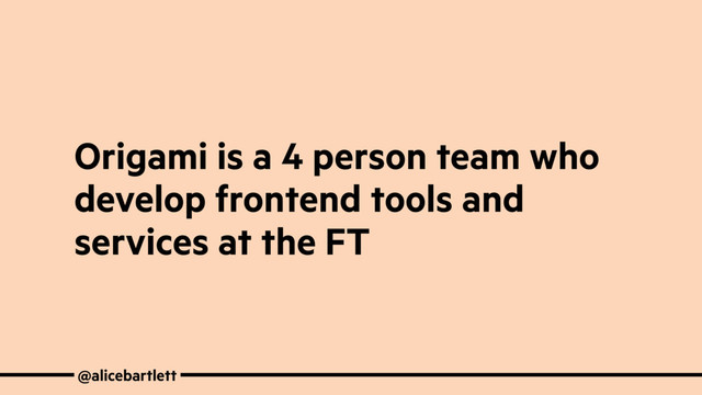 Origami is a 4 person team who
develop frontend tools and
services at the FT
@alicebartlett
