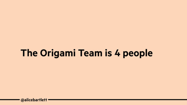 @alicebartlett
The Origami Team is 4 people

