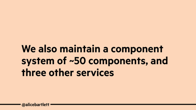 @alicebartlett
We also maintain a component
system of ~50 components, and
three other services
