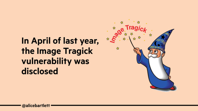 @alicebartlett
In April of last year,
the Image Tragick
vulnerability was
disclosed
