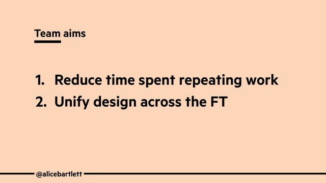 @alicebartlett
Team aims
1. Reduce time spent repeating work
2. Unify design across the FT
