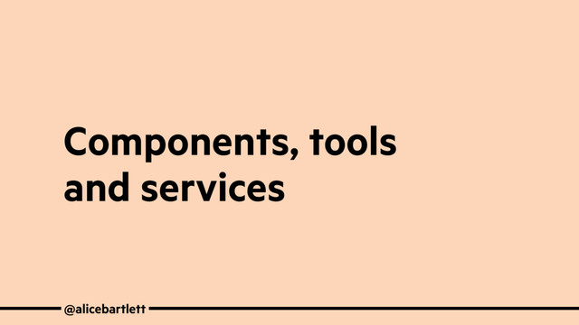 Components, tools
and services
@alicebartlett
