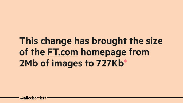 This change has brought the size
of the FT.com homepage from
2Mb of images to 727Kb*
@alicebartlett
