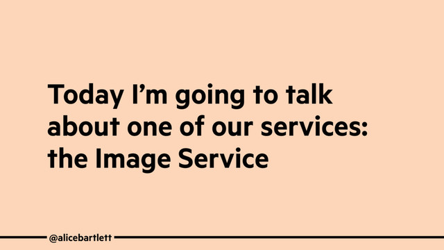 Today I’m going to talk
about one of our services:
the Image Service
@alicebartlett
