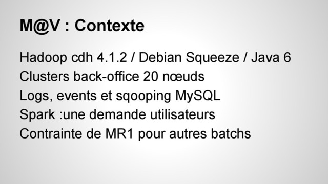 M@V : Contexte
Hadoop cdh 4.1.2 / Debian Squeeze / Java 6
Clusters back-office 20 nœuds
Logs, events et sqooping MySQL
Spark :une demande utilisateurs
Contrainte de MR1 pour autres batchs
