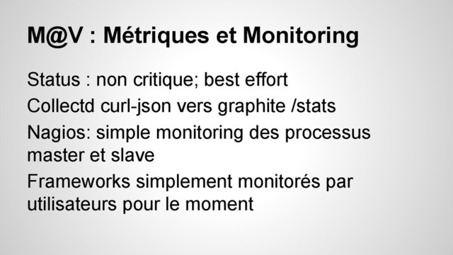 M@V : Métriques et Monitoring
Status : non critique; best effort
Collectd curl-json vers graphite /stats
Nagios: simple monitoring des processus
master et slave
Frameworks simplement monitorés par
utilisateurs pour le moment

