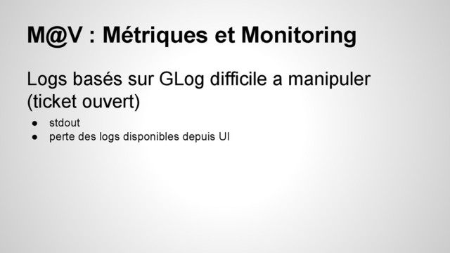 M@V : Métriques et Monitoring
Logs basés sur GLog difficile a manipuler
(ticket ouvert)
● stdout
● perte des logs disponibles depuis UI

