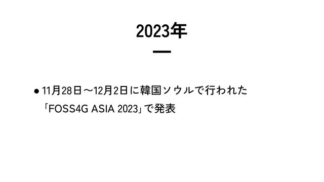 2023年
━
● 11月28日〜12月2日に韓国ソウルで行われた
　｢FOSS4G ASIA 2023｣で発表
