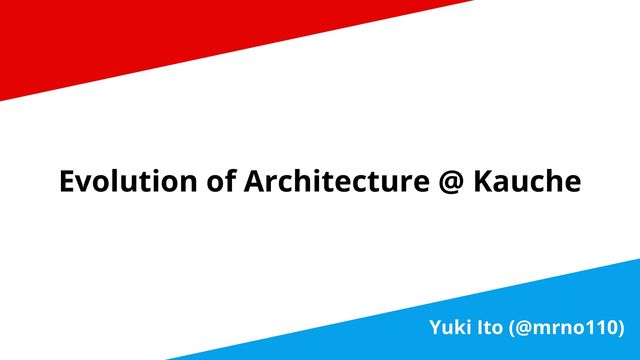 Evolution of Architecture @ Kauche
Yuki Ito (@mrno110)
