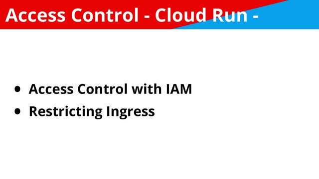 Access Control - Cloud Run -
• Access Control with IAM


• Restricting Ingress
