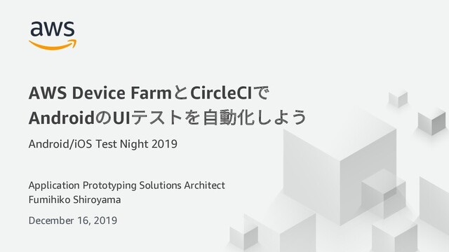 © 2019, Amazon Web Services, Inc. or its Affiliates. All rights reserved.
Application Prototyping Solutions Architect
Fumihiko Shiroyama
December 16, 2019
AWS Device FarmとCircleCIで
AndroidのUIテストを⾃動化しよう
Android/iOS Test Night 2019
