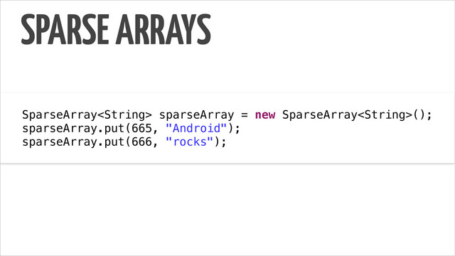 SPARSE ARRAYS
!
SparseArray sparseArray = new SparseArray();
sparseArray.put(665, "Android");
sparseArray.put(666, "rocks");
