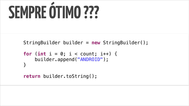 SEMPRE ÓTIMO ???
!
StringBuilder builder = new StringBuilder();
for (int i = 0; i < count; i++) {
builder.append("ANDROID");
}
return builder.toString();
