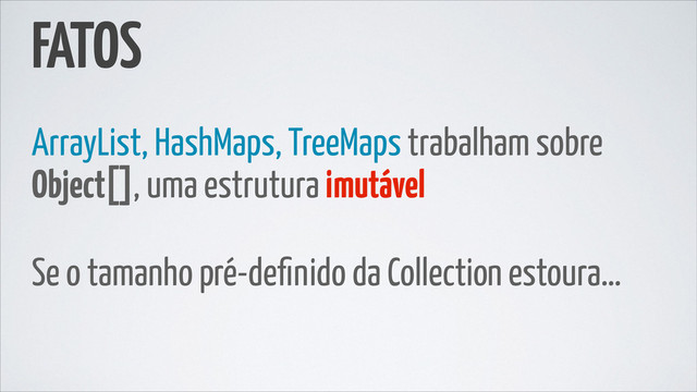FATOS
ArrayList, HashMaps, TreeMaps trabalham sobre
Object[], uma estrutura imutável
Se o tamanho pré-deﬁnido da Collection estoura…
