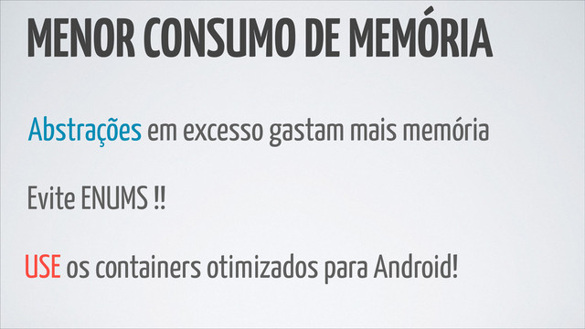 MENOR CONSUMO DE MEMÓRIA
Abstrações em excesso gastam mais memória
Evite ENUMS !!
USE os containers otimizados para Android!
