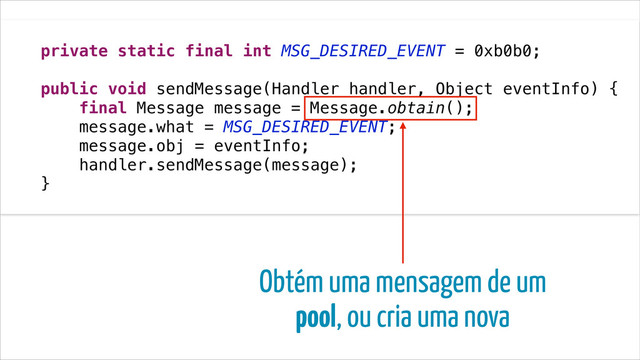 !
private static final int MSG_DESIRED_EVENT = 0xb0b0;
!
public void sendMessage(Handler handler, Object eventInfo) {
final Message message = Message.obtain();
message.what = MSG_DESIRED_EVENT;
message.obj = eventInfo;
handler.sendMessage(message);
}
Obtém uma mensagem de um
pool, ou cria uma nova
