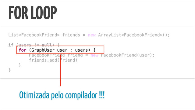 !
List friends = new ArrayList();
!
if (users != null) {
for (GraphUser user : users) {
FacebookFriend friend = new FacebookFriend(user);
friends.add(friend)
}
}
Otimizada pelo compilador !!!
FOR LOOP
