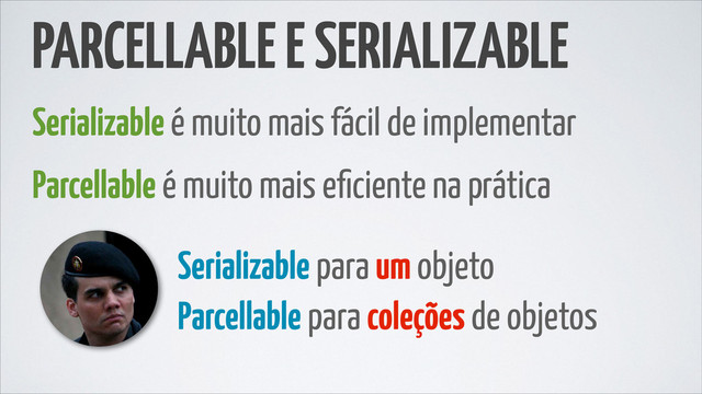 PARCELLABLE E SERIALIZABLE
Serializable é muito mais fácil de implementar
Parcellable é muito mais eﬁciente na prática
Serializable para um objeto
Parcellable para coleções de objetos
