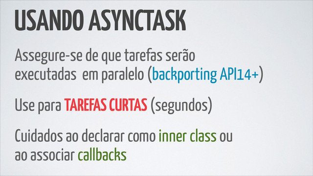 USANDO ASYNCTASK
Assegure-se de que tarefas serão
executadas em paralelo (backporting API14+)
Use para TAREFAS CURTAS (segundos)
Cuidados ao declarar como inner class ou
ao associar callbacks
