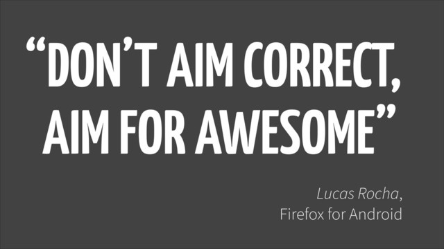 “DON’T AIM CORRECT, 
AIM FOR AWESOME”
Lucas Rocha,
Firefox for Android
