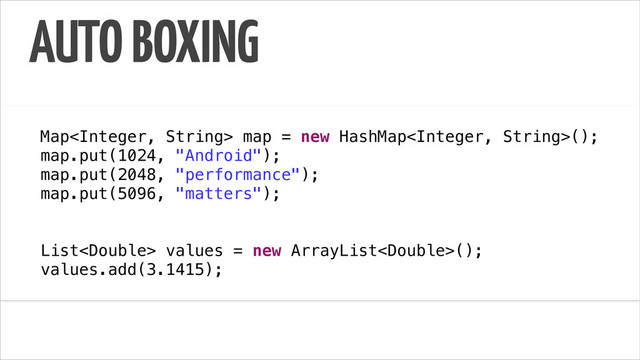 AUTO BOXING
!
Map map = new HashMap();
map.put(1024, "Android");
map.put(2048, "performance");
map.put(5096, "matters");
List values = new ArrayList();
values.add(3.1415);
