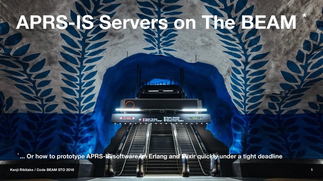 APRS-IS Servers on The BEAM *
* ... Or how to prototype APRS-IS software on Erlang and Elixir quickly under a tight deadline
Kenji Rikitake / Code BEAM STO 2018 1
