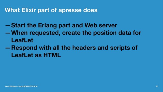 What Elixir part of apresse does
—Start the Erlang part and Web server
—When requested, create the position data for
LeafLet
—Respond with all the headers and scripts of
LeafLet as HTML
Kenji Rikitake / Code BEAM STO 2018 30
