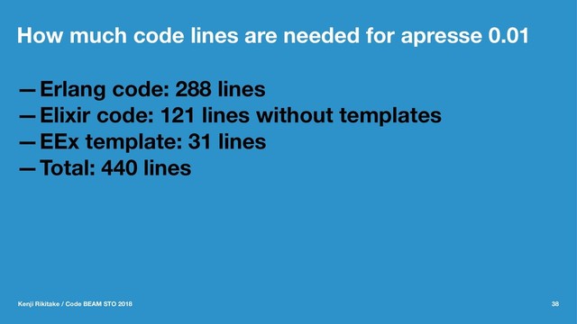 How much code lines are needed for apresse 0.01
—Erlang code: 288 lines
—Elixir code: 121 lines without templates
—EEx template: 31 lines
—Total: 440 lines
Kenji Rikitake / Code BEAM STO 2018 38
