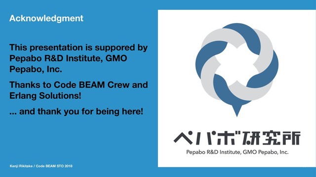 Acknowledgment
This presentation is suppored by
Pepabo R&D Institute, GMO
Pepabo, Inc.
Thanks to Code BEAM Crew and
Erlang Solutions!
... and thank you for being here!
Kenji Rikitake / Code BEAM STO 2018 41
