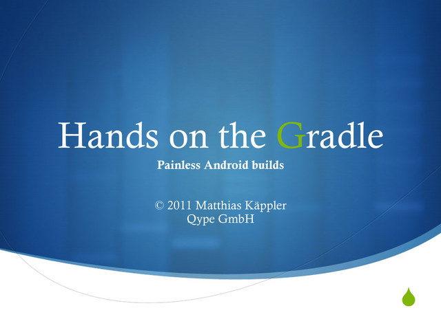 S
Hands on the Gradle
Painless Android builds
© 2011 Matthias Käppler
Qype GmbH
