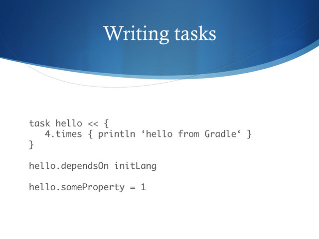 Writing tasks
task hello << { 
4.times { println ‘hello from Gradle‘ } 
} 
 
hello.dependsOn initLang 
 
hello.someProperty = 1
