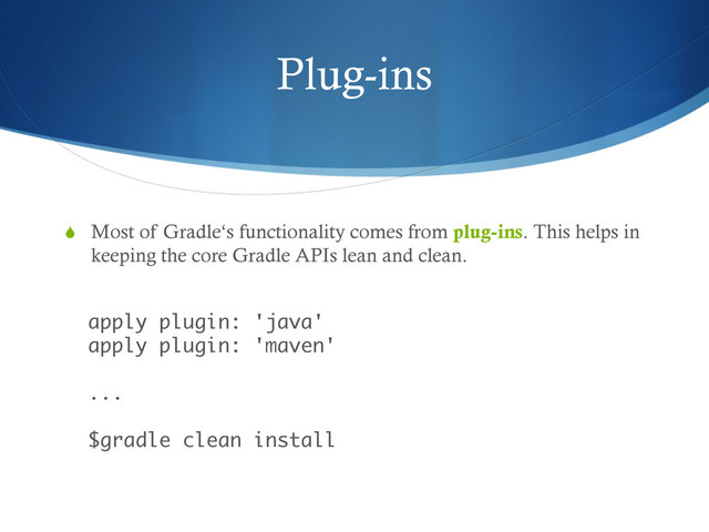Plug-ins
S  Most of Gradle‘s functionality comes from plug-ins. This helps in
keeping the core Gradle APIs lean and clean.
 
apply plugin: 'java' 
apply plugin: 'maven' 
 
... 
 
$gradle clean install
