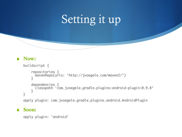 Setting it up
S  Now: 
 
buildscript { 
 
repositories { 
mavenRepo(urls: 'http://jvoegele.com/maven2/‘) 
} 
 
dependencies { 
classpath 'com.jvoegele.gradle.plugins:android-plugin:0.9.8‘ 
} 
} 
 
apply plugin: com.jvoegele.gradle.plugins.android.AndroidPlugin
S  Soon: 
 
apply plugin: 'android'
