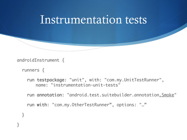 Instrumentation tests
androidInstrument { 
 
runners { 
 
run testpackage: "unit", with: "com.my.UnitTestRunner",
name: "instrumentation-unit-tests" 
 
run annotation: "android.test.suitebuilder.annotation.Smoke" 
 
run with: "com.my.OtherTestRunner”, options: "…” 
 
} 
 
}
