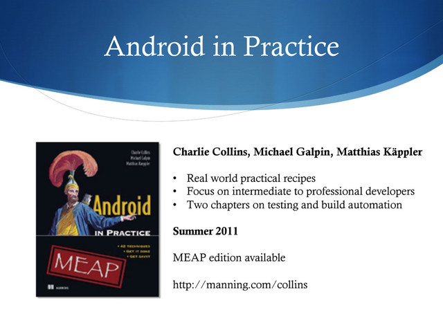 Android in Practice
Charlie Collins, Michael Galpin, Matthias Käppler
•  Real world practical recipes
•  Focus on intermediate to professional developers
•  Two chapters on testing and build automation
Summer 2011
MEAP edition available
http://manning.com/collins
