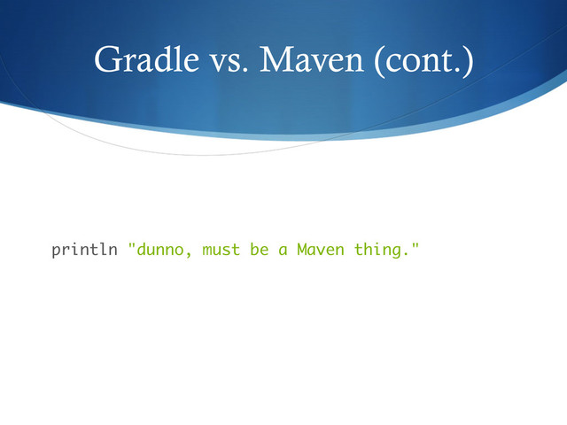 Gradle vs. Maven (cont.)
println "dunno, must be a Maven thing."
