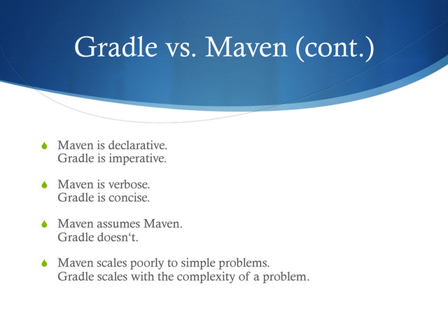 Gradle vs. Maven (cont.)
S  Maven is declarative.
Gradle is imperative.
S  Maven is verbose.
Gradle is concise.
S  Maven assumes Maven.
Gradle doesn‘t.
S  Maven scales poorly to simple problems.
Gradle scales with the complexity of a problem.
