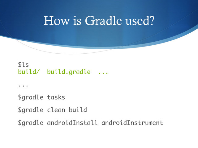 How is Gradle used?
$ls 
build/ build.gradle ...
...
$gradle tasks
$gradle clean build
$gradle androidInstall androidInstrument
