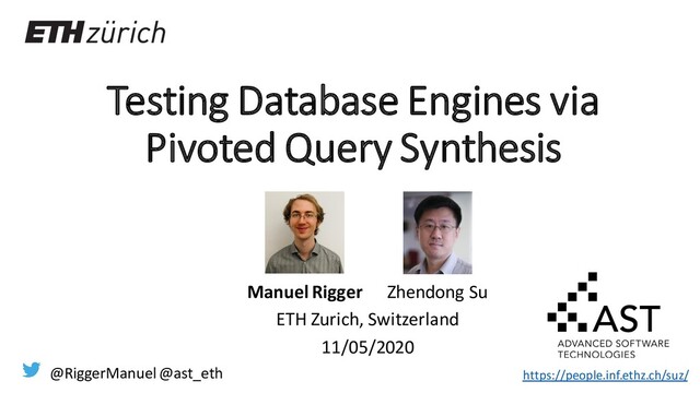 Testing Database Engines via
Pivoted Query Synthesis
Manuel Rigger Zhendong Su
ETH Zurich, Switzerland
11/05/2020
@RiggerManuel @ast_eth https://people.inf.ethz.ch/suz/
