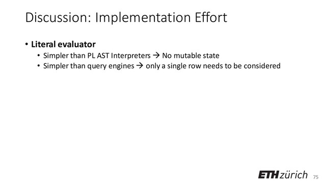 75
Discussion: Implementation Effort
• Literal evaluator
• Simpler than PL AST Interpreters → No mutable state
• Simpler than query engines → only a single row needs to be considered
