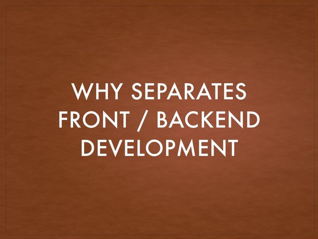 WHY SEPARATES
FRONT / BACKEND
DEVELOPMENT
