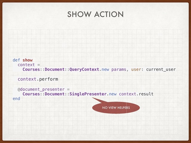 def show
context =
Courses::Document::QueryContext.new params, user: current_user
context.perform
@document_presenter =
Courses::Document::SinglePresenter.new context.result
end
SHOW ACTION
NO VIEW HELPERS
