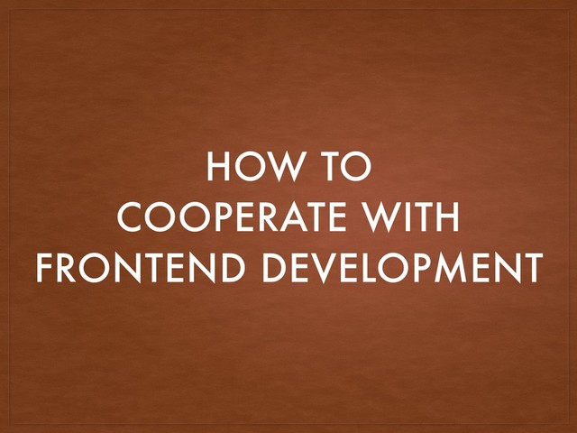 HOW TO
COOPERATE WITH
FRONTEND DEVELOPMENT
