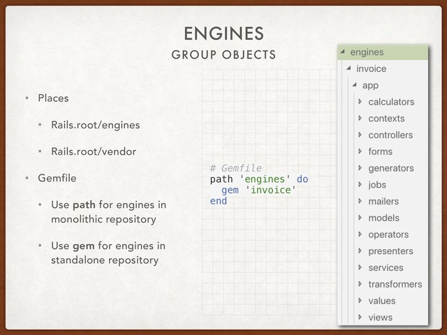 GROUP OBJECTS
ENGINES
• Places
• Rails.root/engines
• Rails.root/vendor
• Gemfile
• Use path for engines in
monolithic repository
• Use gem for engines in
standalone repository
# Gemfile
path 'engines' do
gem 'invoice'
end
