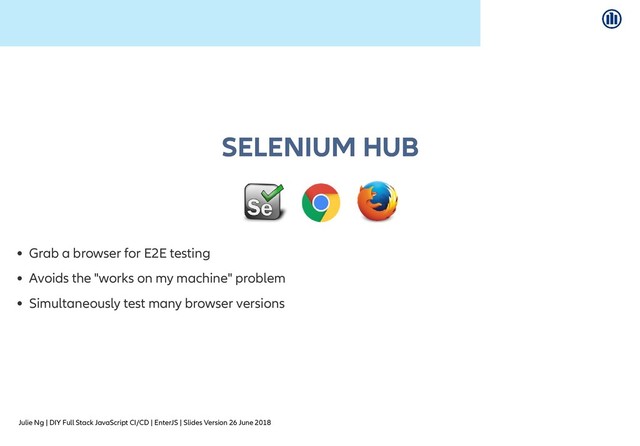 Julie Ng | DIY Full Stack JavaScript CI/CD | EnterJS | Slides Version 26 June 2018
SELENIUM HUB
SELENIUM HUB
Grab a browser for E2E testing
Avoids the "works on my machine" problem
Simultaneously test many browser versions
