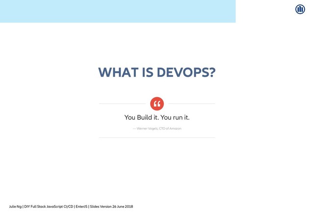 Julie Ng | DIY Full Stack JavaScript CI/CD | EnterJS | Slides Version 26 June 2018
WHAT IS DEVOPS?
WHAT IS DEVOPS?
You Build it. You run it.
— Werner Vogels, CTO of Amazon
“
