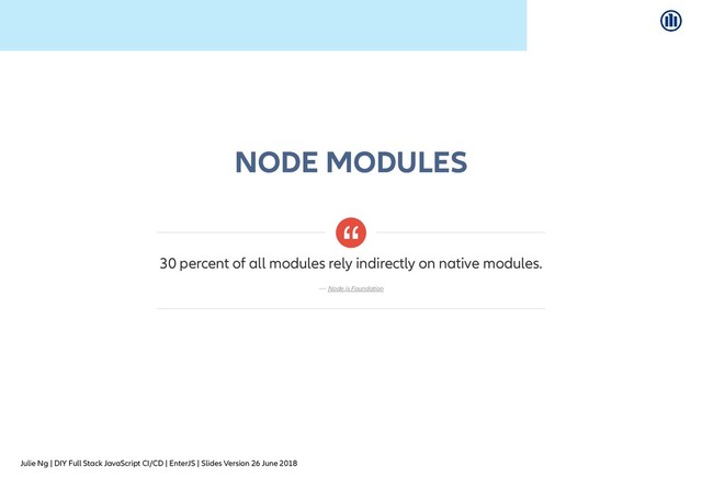 Julie Ng | DIY Full Stack JavaScript CI/CD | EnterJS | Slides Version 26 June 2018
NODE MODULES
NODE MODULES
30 percent of all modules rely indirectly on native modules.
—
“
Node.js Foundation
