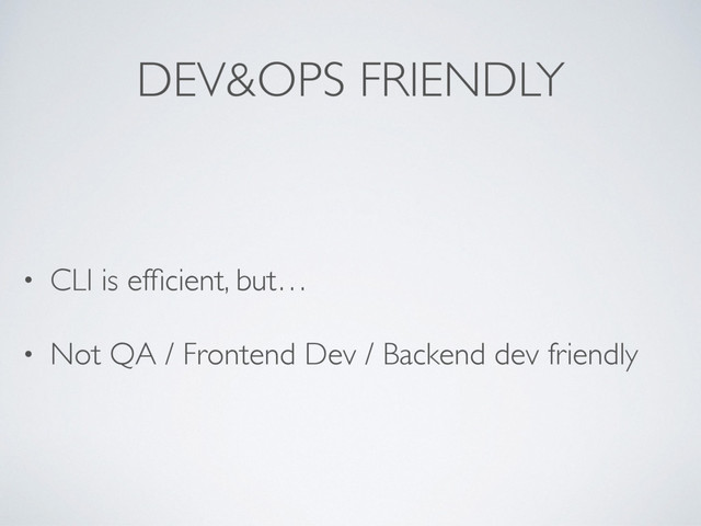 DEV&OPS FRIENDLY
• CLI is efﬁcient, but…
• Not QA / Frontend Dev / Backend dev friendly
